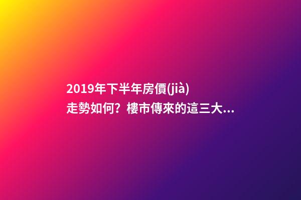 2019年下半年房價(jià)走勢如何？樓市傳來的這三大消息！